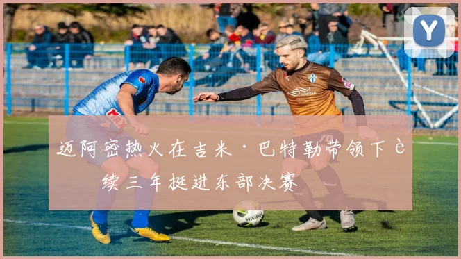 迈阿密热火在吉米·巴特勒带领下连续三年挺进东部决赛