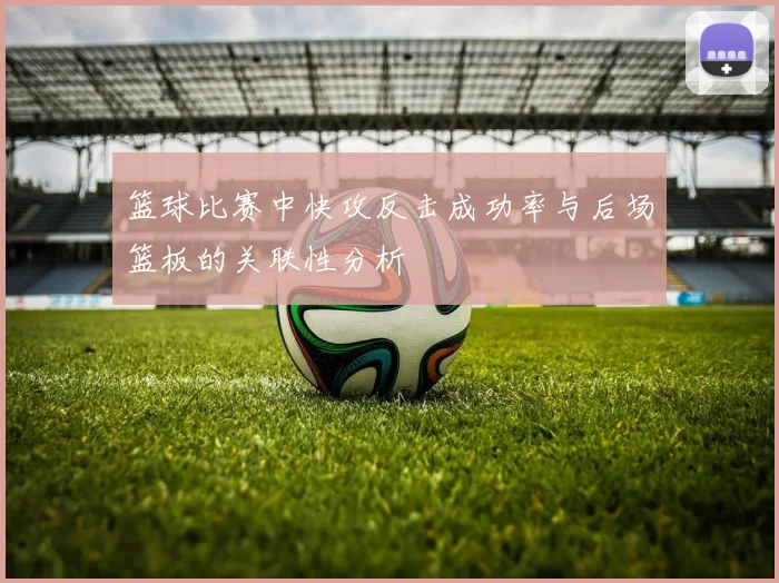 篮球比赛中快攻反击成功率与后场篮板的关联性分析