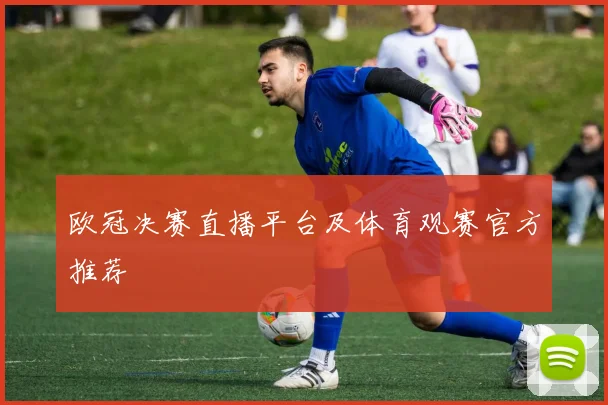 欧冠决赛直播平台及体育观赛官方推荐