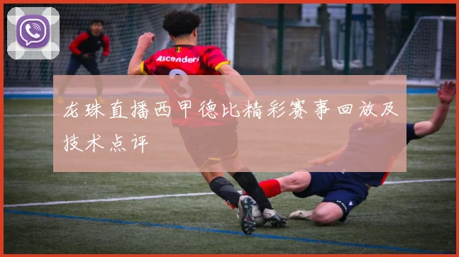 龙珠直播西甲德比精彩赛事回放及技术点评