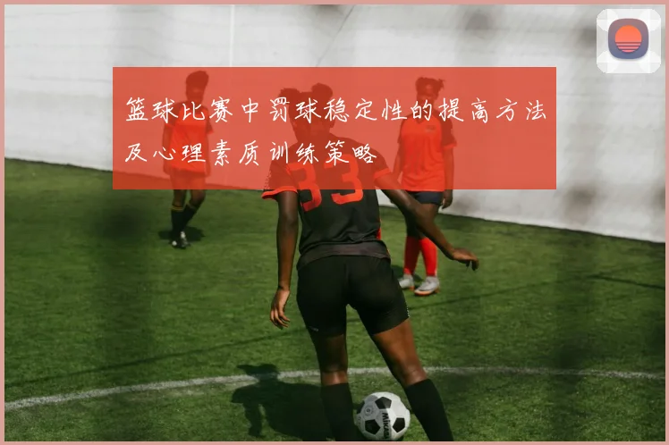 篮球比赛中罚球稳定性的提高方法及心理素质训练策略