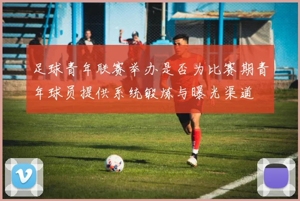 足球青年联赛举办是否为比赛期青年球员提供系统锻炼与曝光渠道