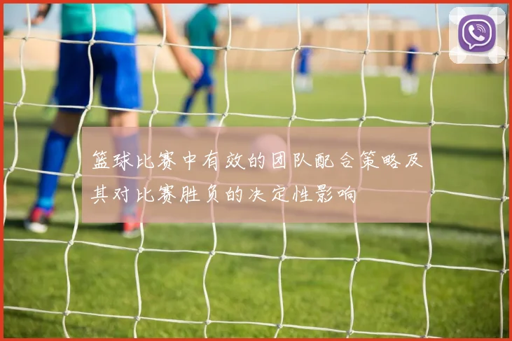 篮球比赛中有效的团队配合策略及其对比赛胜负的决定性影响