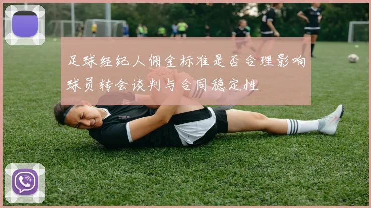 足球经纪人佣金标准是否合理影响球员转会谈判与合同稳定性