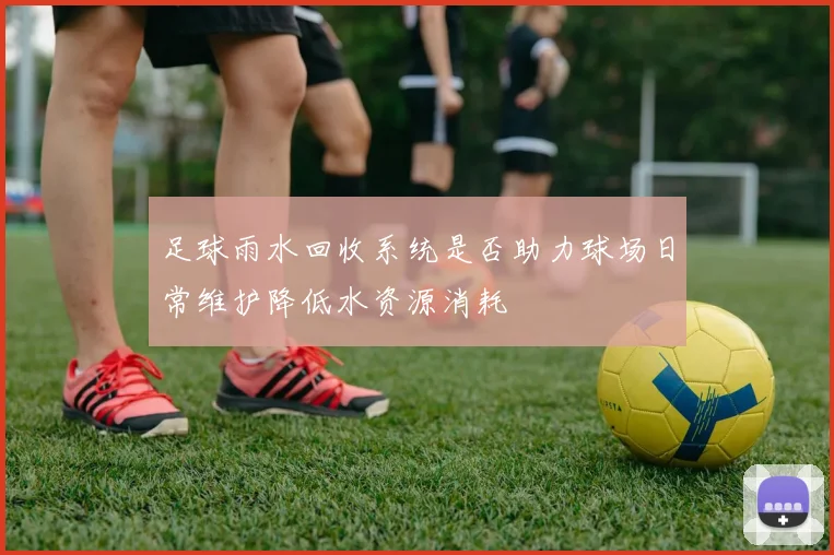 足球雨水回收系统是否助力球场日常维护降低水资源消耗