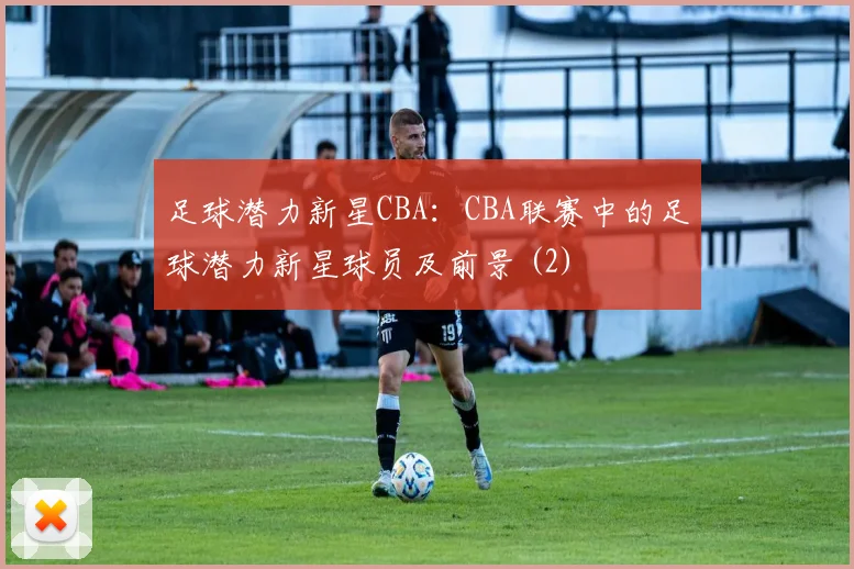 足球潜力新星CBA:CBA联赛中的足球潜力新星球员及前景 (2)