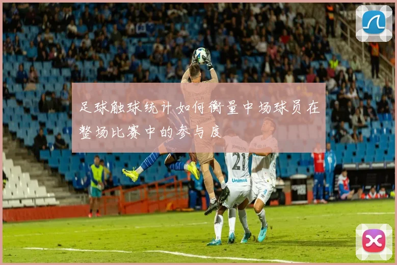 足球触球统计如何衡量中场球员在整场比赛中的参与度