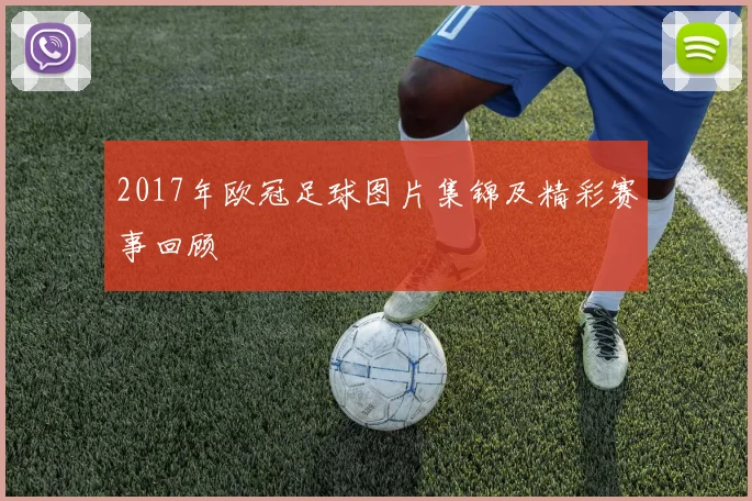2017年欧冠足球图片集锦及精彩赛事回顾