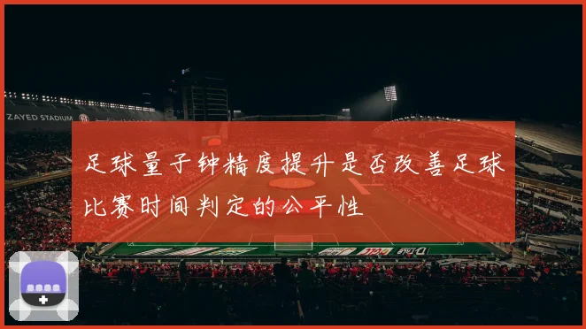 足球量子钟精度提升是否改善足球比赛时间判定的公平性