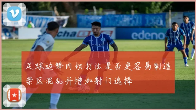 足球边锋内切打法是否更容易制造禁区混乱并增加射门选择