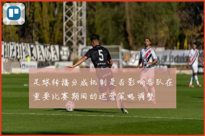 足球转播分成机制是否影响各队在重要比赛期间的运营策略调整